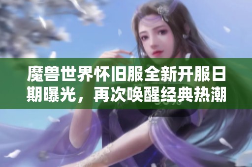 魔獸世界懷舊服全新開服日期曝光，再次喚醒經(jīng)典熱潮倒計(jì)時即將開啟！