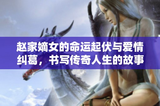 趙家嫡女的命運(yùn)起伏與愛情糾葛，書寫傳奇人生的故事