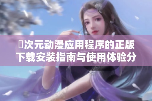 囧次元動漫應用程序的正版下載安裝指南與使用體驗分享