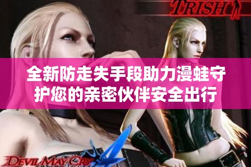 全新防走失手段助力漫蛙守護(hù)您的親密伙伴安全出行