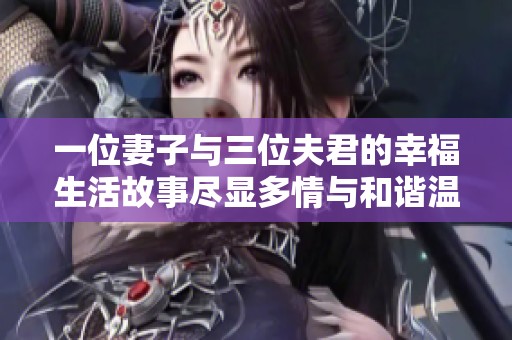 一位妻子與三位夫君的幸福生活故事盡顯多情與和諧溫馨