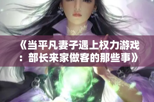 《當(dāng)平凡妻子遇上權(quán)力游戲：部長來家做客的那些事》