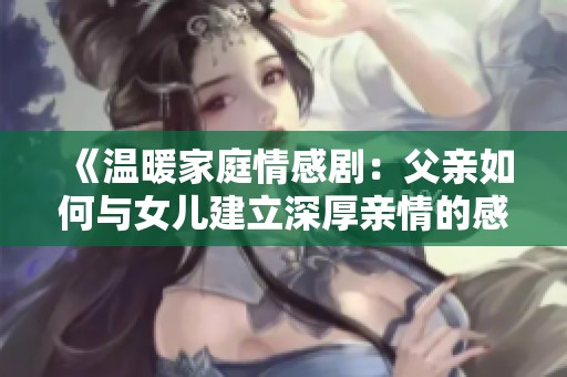 《溫暖家庭情感?。焊赣H如何與女兒建立深厚親情的感人故事》