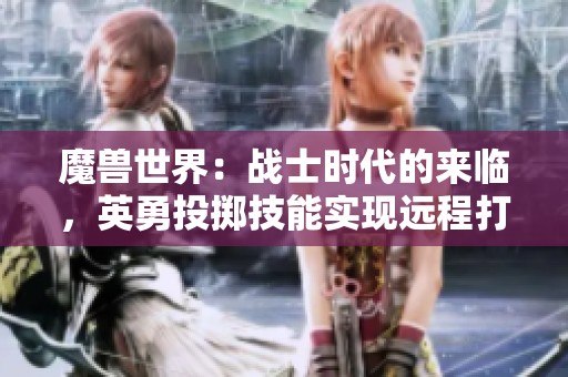 魔獸世界：戰(zhàn)士時代的來臨，英勇投擲技能實現(xiàn)遠程打擊！