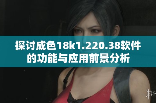 探討成色18k1.220.38軟件的功能與應用前景分析