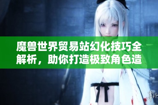 魔獸世界貿(mào)易站幻化技巧全解析，助你打造極致角色造型！