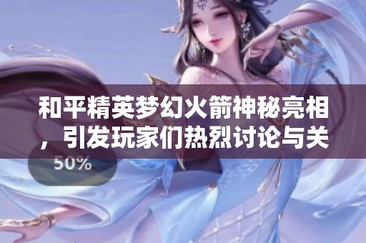 和平精英夢幻火箭神秘亮相，引發(fā)玩家們熱烈討論與關(guān)注