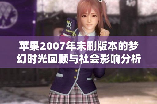蘋果2007年未刪版本的夢幻時光回顧與社會影響分析