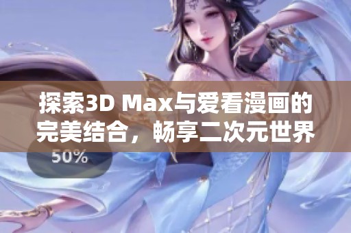 探索3D Max與愛看漫畫的完美結(jié)合，暢享二次元世界新體驗