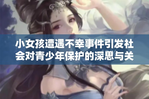 小女孩遭遇不幸事件引發(fā)社會對青少年保護(hù)的深思與關(guān)注