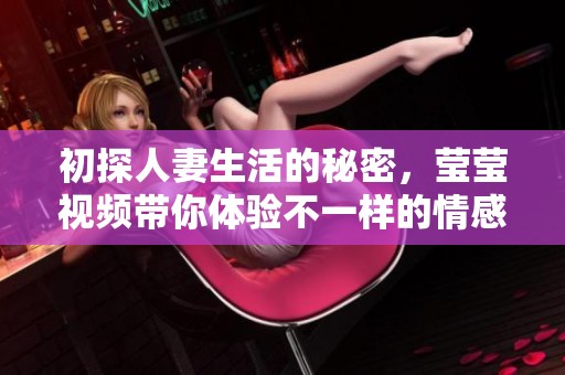初探人妻生活的秘密，瑩瑩視頻帶你體驗(yàn)不一樣的情感世界