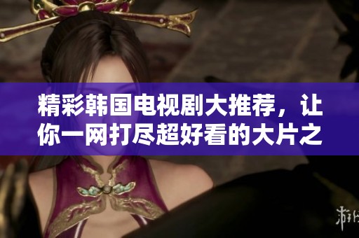 精彩韓國(guó)電視劇大推薦，讓你一網(wǎng)打盡超好看的大片之選