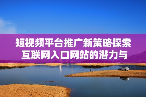 短視頻平臺推廣新策略探索 互聯(lián)網(wǎng)入口網(wǎng)站的潛力與發(fā)展建議