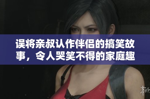 誤將親叔認(rèn)作伴侶的搞笑故事，令人哭笑不得的家庭趣事