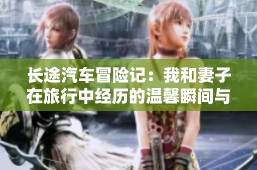 長(zhǎng)途汽車冒險(xiǎn)記：我和妻子在旅行中經(jīng)歷的溫馨瞬間與挑戰(zhàn)