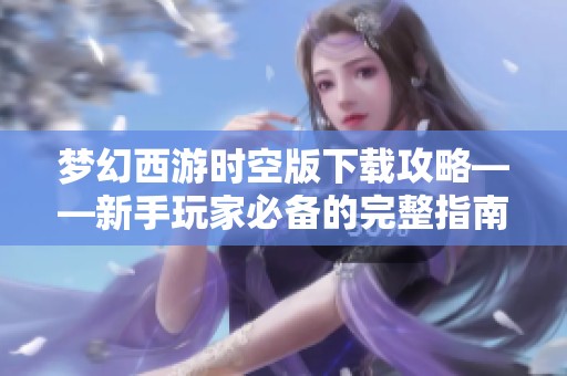 夢幻西游時空版下載攻略——新手玩家必備的完整指南