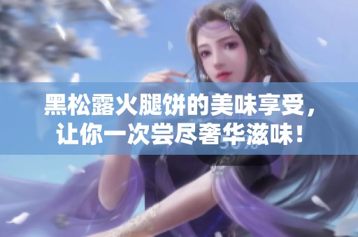 黑松露火腿餅的美味享受，讓你一次嘗盡奢華滋味！