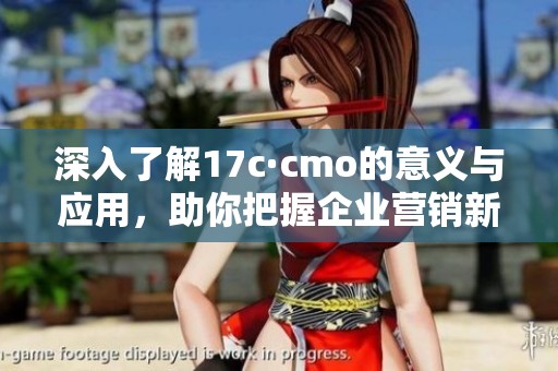 深入了解17c·cmo的意義與應(yīng)用，助你把握企業(yè)營(yíng)銷(xiāo)新趨勢(shì)