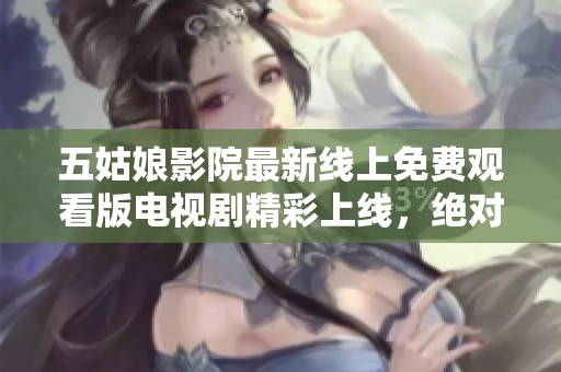 五姑娘影院最新線上免費觀看版電視劇精彩上線，絕對不容錯過的熱門劇集