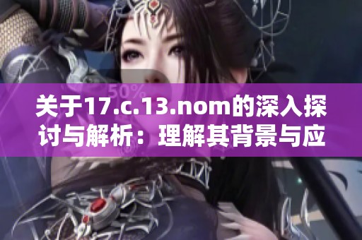 關(guān)于17.c.13.nom的深入探討與解析：理解其背景與應用價值