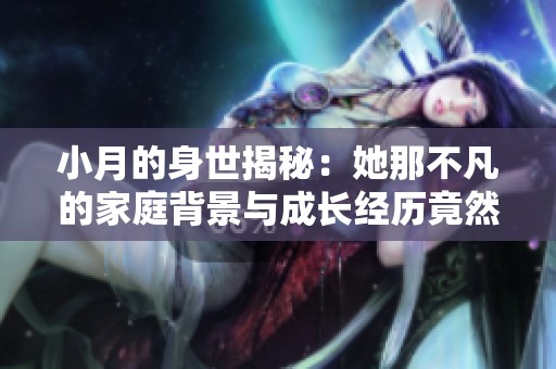 小月的身世揭秘：她那不凡的家庭背景與成長(zhǎng)經(jīng)歷竟然如此復(fù)雜