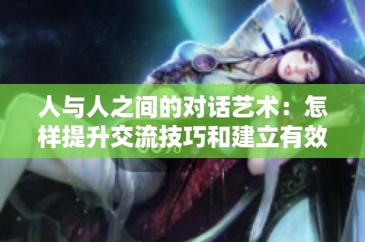 人與人之間的對話藝術(shù)：怎樣提升交流技巧和建立有效溝通