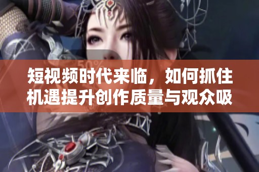 短視頻時(shí)代來臨，如何抓住機(jī)遇提升創(chuàng)作質(zhì)量與觀眾吸引力