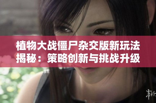 植物大戰(zhàn)僵尸雜交版新玩法揭秘：策略創(chuàng)新與挑戰(zhàn)升級(jí)全解析