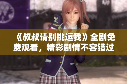 《叔叔請別挑逗我》全劇免費觀看，精彩劇情不容錯過