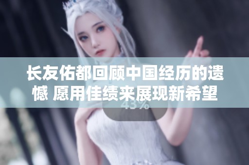 長友佑都回顧中國經(jīng)歷的遺憾 愿用佳績來展現(xiàn)新希望