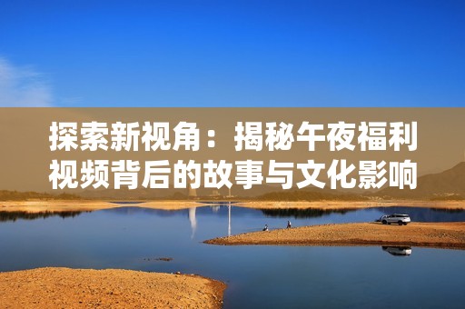 探索新視角：揭秘午夜福利視頻背后的故事與文化影響