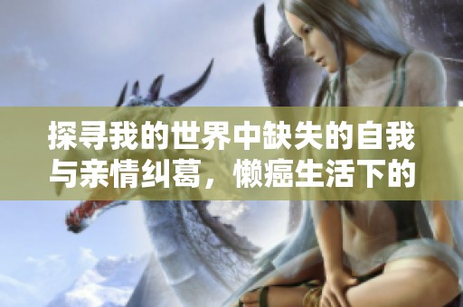 探尋我的世界中缺失的自我與親情糾葛，懶癌生活下的雞毛瑣事與河?xùn)|獅吼