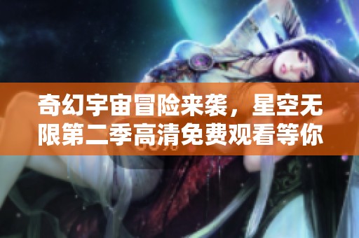 奇幻宇宙冒險來襲，星空無限第二季高清免費(fèi)觀看等你探索