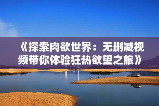 《探索肉欲世界：無(wú)刪減視頻帶你體驗(yàn)狂熱欲望之旅》
