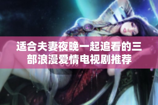 適合夫妻夜晚一起追看的三部浪漫愛情電視劇推薦