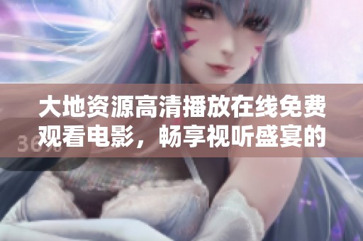 大地資源高清播放在線免費(fèi)觀看電影，暢享視聽盛宴的不二選擇