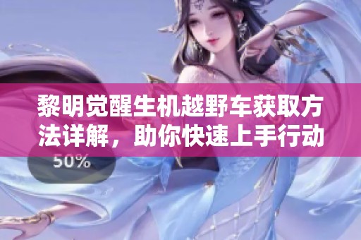 黎明覺(jué)醒生機(jī)越野車(chē)獲取方法詳解，助你快速上手行動(dòng)！
