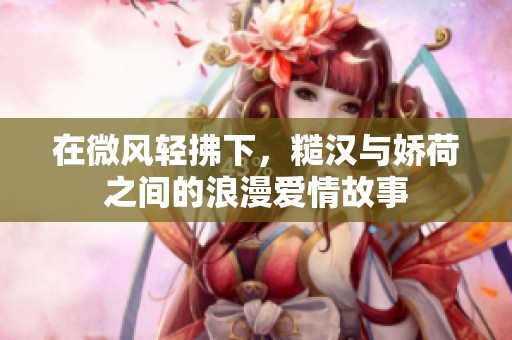 在微風(fēng)輕拂下，糙漢與嬌荷之間的浪漫愛(ài)情故事