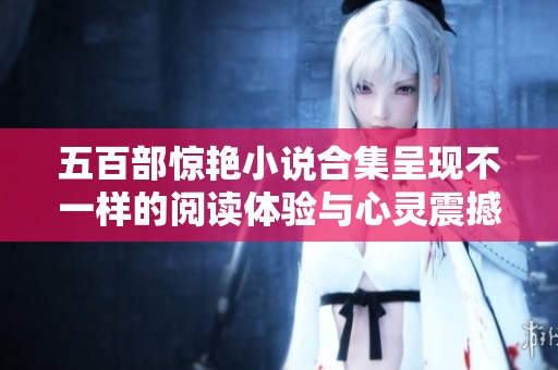 五百部驚艷小說合集呈現(xiàn)不一樣的閱讀體驗與心靈震撼