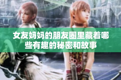 女友媽媽的朋友圈里藏著哪些有趣的秘密和故事