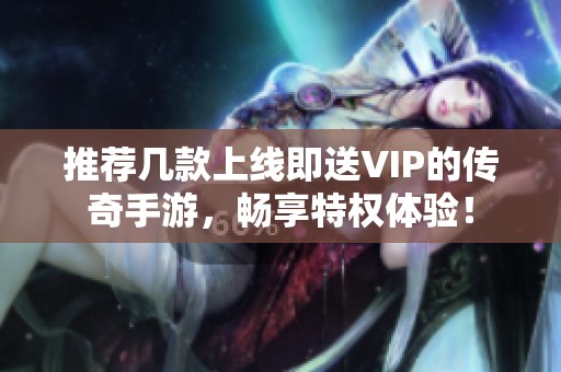 推薦幾款上線即送VIP的傳奇手游，暢享特權體驗！