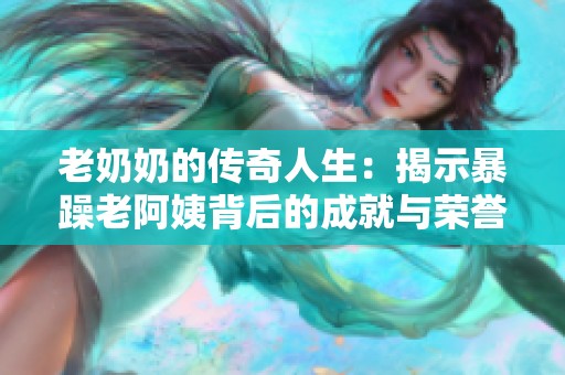 老奶奶的傳奇人生：揭示暴躁老阿姨背后的成就與榮譽(yù)真相