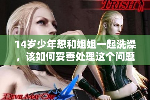 14歲少年想和姐姐一起洗澡，該如何妥善處理這個問題呢