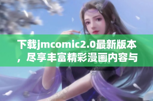 下載jmcomic2.0最新版本，盡享豐富精彩漫畫內(nèi)容與功能體驗
