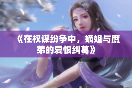 《在權(quán)謀紛爭中，嫡姐與庶弟的愛恨糾葛》