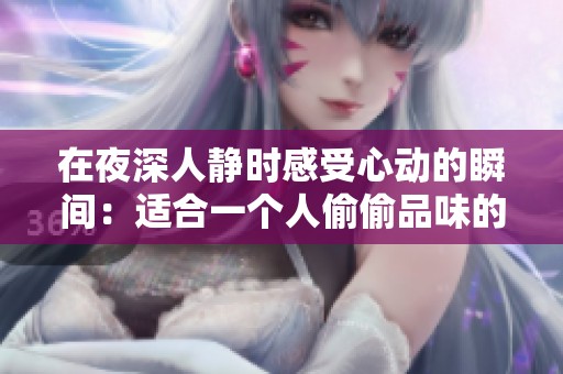 在夜深人靜時感受心動的瞬間：適合一個人偷偷品味的言情小說推薦