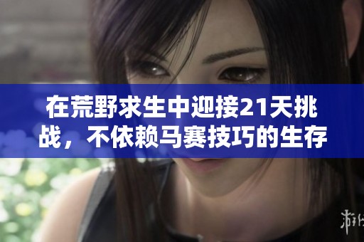 在荒野求生中迎接21天挑戰(zhàn)，不依賴馬賽技巧的生存之旅
