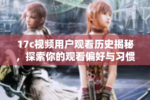 17c視頻用戶觀看歷史揭秘，探索你的觀看偏好與習(xí)慣分析