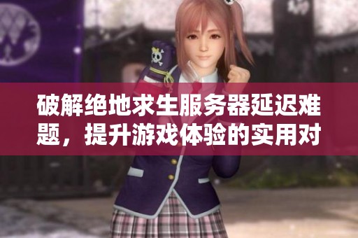 破解絕地求生服務(wù)器延遲難題，提升游戲體驗(yàn)的實(shí)用對(duì)策分析