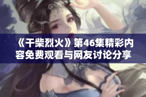 《干柴烈火》第46集精彩內(nèi)容免費(fèi)觀看與網(wǎng)友討論分享分析